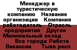 Менеджер в туристическую компанию › Название организации ­ Компания-работодатель › Отрасль предприятия ­ Другое › Минимальный оклад ­ 26 000 - Все города Работа » Вакансии   . Тыва респ.